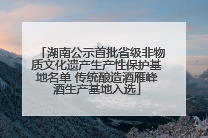 湖南公示首批省级非物质文化遗产生产性保护基地名单 传统酿造酒雁峰酒生产基地入选